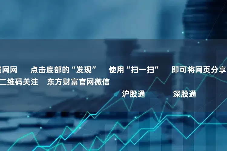 中国股票配资网网      点击底部的“发现”     使用“扫一扫”     即可将网页分享至朋友圈                            扫描二维码关注    东方财富官网微信                                                                        沪股通             深股通