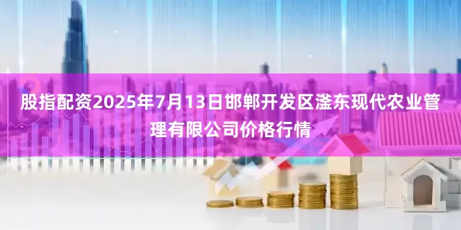 股指配资2025年7月13日邯郸开发区滏东现代农业管理有限公司价格行情