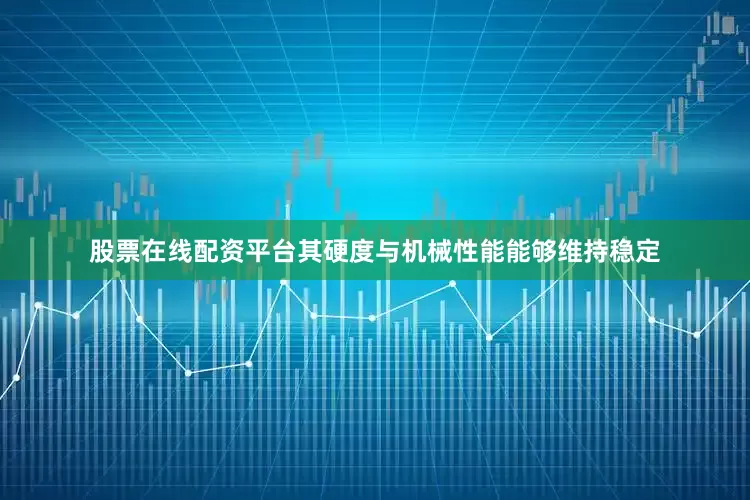 股票在线配资平台其硬度与机械性能能够维持稳定