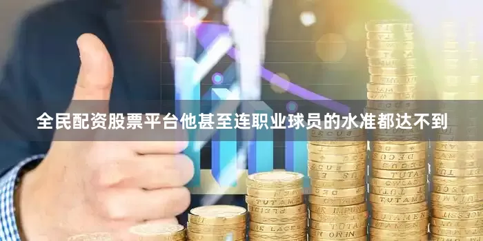 全民配资股票平台他甚至连职业球员的水准都达不到