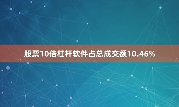 股票10倍杠杆软件占总成交额10.46%
