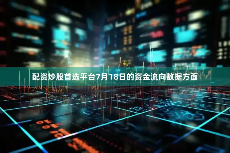 配资炒股首选平台7月18日的资金流向数据方面