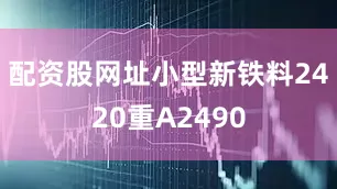配资股网址小型新铁料2420重A2490