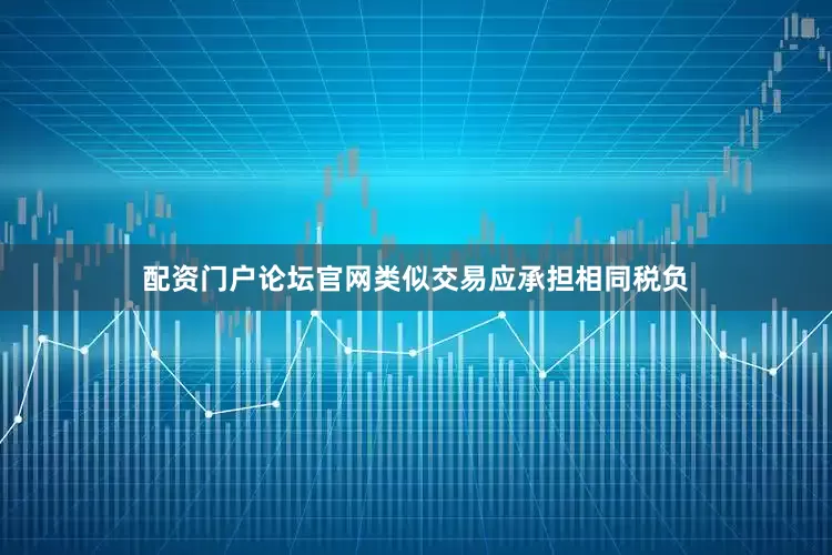 配资门户论坛官网类似交易应承担相同税负