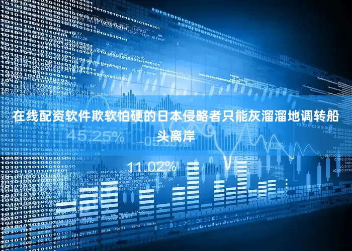在线配资软件欺软怕硬的日本侵略者只能灰溜溜地调转船头离岸