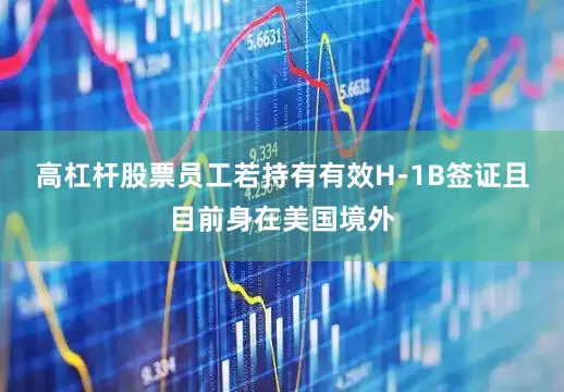 高杠杆股票员工若持有有效H-1B签证且目前身在美国境外