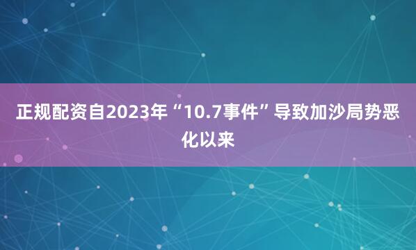 正规配资自2023年“10.7事件”导致加沙局势恶化以来