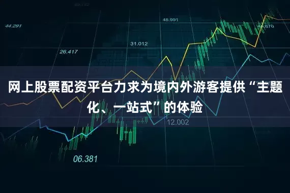 网上股票配资平台力求为境内外游客提供“主题化、一站式”的体验