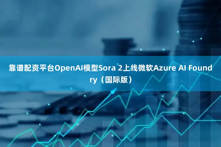 靠谱配资平台OpenAI模型Sora 2上线微软Azure AI Foundry（国际版）