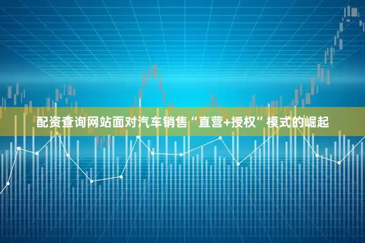 配资查询网站面对汽车销售“直营+授权”模式的崛起