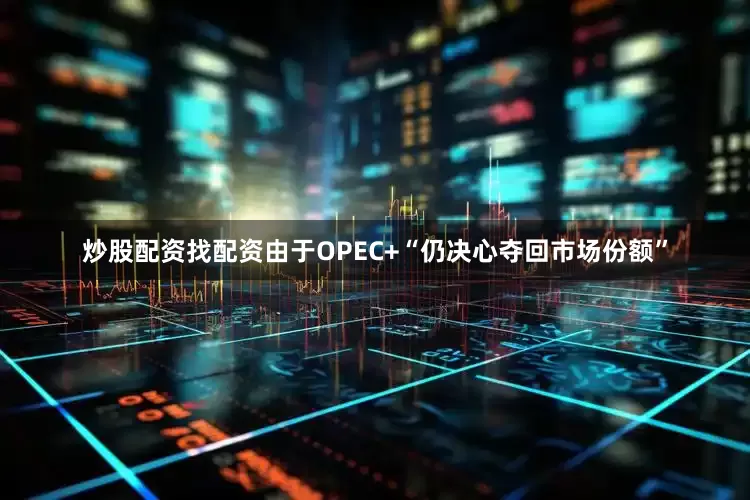 炒股配资找配资由于OPEC+“仍决心夺回市场份额”