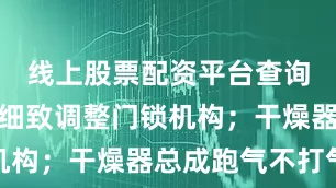 线上股票配资平台查询官网他们细致调整门锁机构；干燥器总成跑气不打气